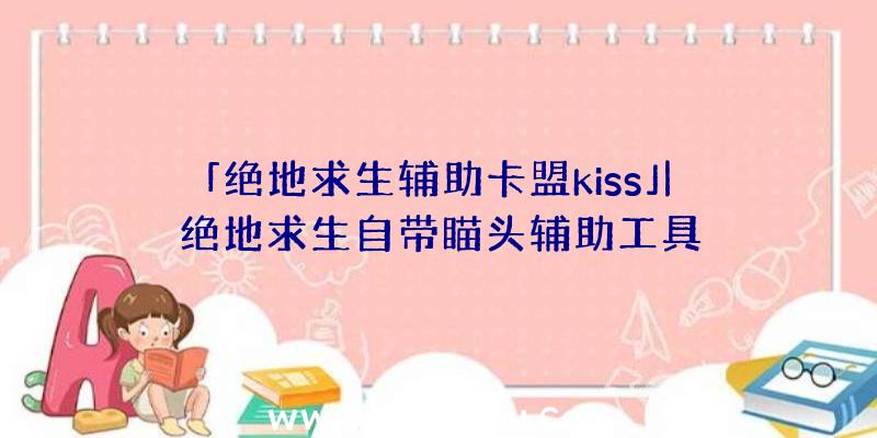 「绝地求生辅助卡盟kiss」|绝地求生自带瞄头辅助工具